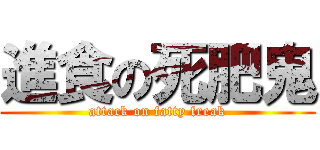 進食の死肥鬼 (attack on fatty freak)
