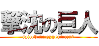 撃沈の巨人 (failed in experiment)