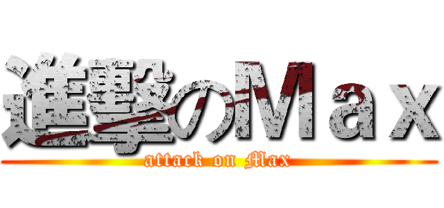 進擊のＭａｘ (attack on Max)