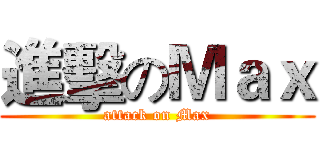 進擊のＭａｘ (attack on Max)