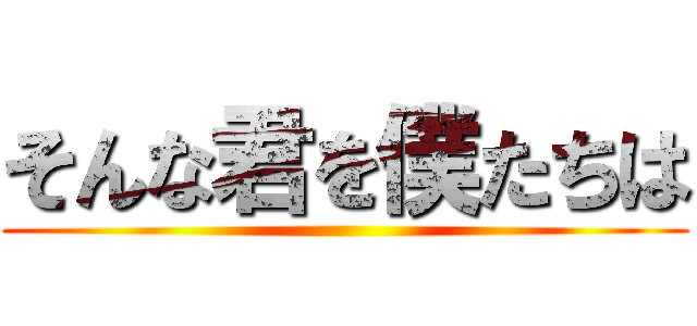 そんな君を僕たちは ()