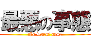 最悪の事態 (the worst case)