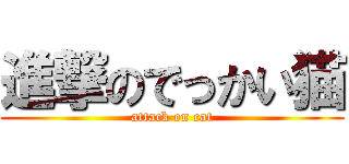 進撃のでっかい猫 (attack on cat)