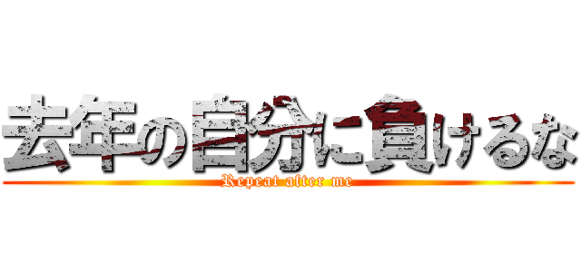 去年の自分に負けるな (Repeat after me)