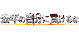 去年の自分に負けるな (Repeat after me)