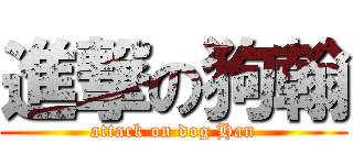進撃の狗翰 (attack on dog Han)