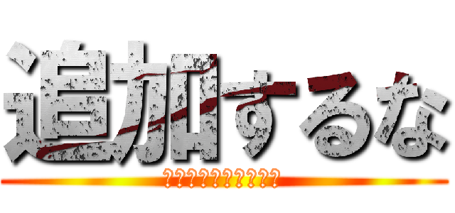 追加するな (私今忙しいんですけど)