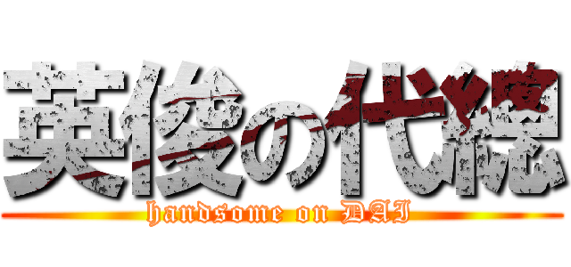 英俊の代總 (handsome on DAI)