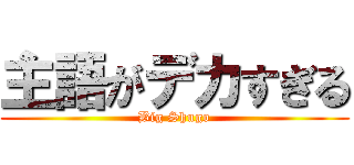 主語がデカすぎる (Big Shugo)