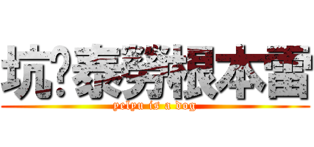 坑爹泰勞根本雷 (yelyu is a dog)