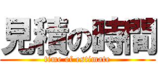 見積の時間 (time of estimate)