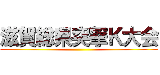 滋賀総県突撃Ｋ大会 ()