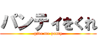 パンティをくれ (give me panty)