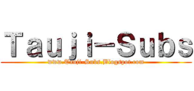 Ｔａｕｊｉ－Ｓｕｂｓ (www.Tauji-Subs.Blogspot.com)