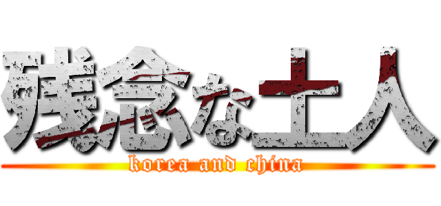 残念な土人 (korea and china)