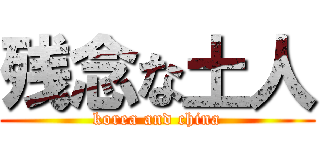 残念な土人 (korea and china)