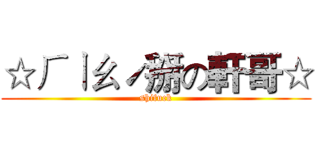 ☆ㄏㄧㄠˊ掰の軒哥☆ (shifuck)