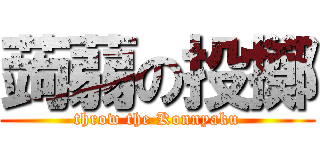 蒟蒻の投擲 (throw the Konnyaku)