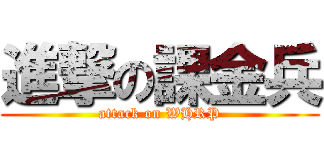 進撃の課金兵 (attack on WHRP)