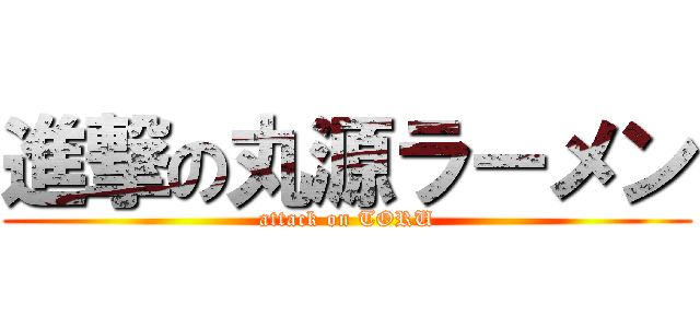 進撃の丸源ラーメン (attack on TORU)