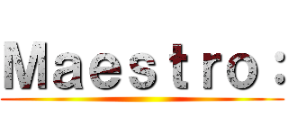 Ｍａｅｓｔｒｏ： ()