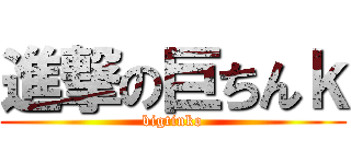 進撃の巨ちんｋ (bigtinko)