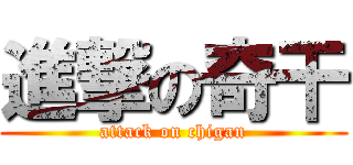 進撃の奇干 (attack on chigan)