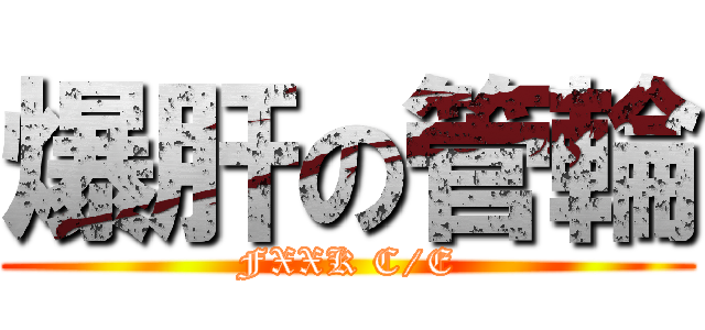 爆肝の管輪 (FXXK C/E)