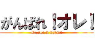 がんばれ！オレ！ (Go for it baby!!)