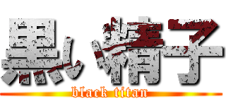 黒い精子 (black titan)