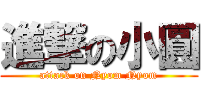 進撃の小圓 (attack on Nyom Nyom)