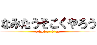 なみたうそこくやろう (attack on titan)