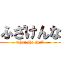 ふざけんな (what the fuc*)