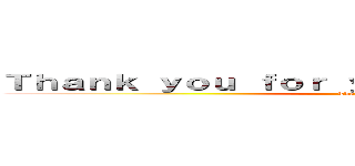 Ｔｈａｎｋ ｙｏｕ ｆｏｒ ｙｏｕｒ ａｔｔｅｎｔｉｏｎ． (Thank you)