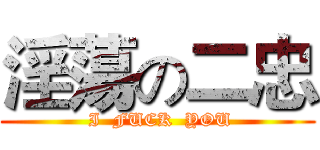 淫蕩の二忠 ( I  FUCK  YOU)