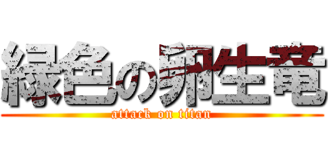 緑色の卵生竜 (attack on titan)