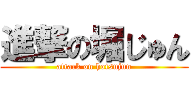 進撃の堀じゅん (attack on hotsujun)