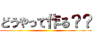 どうやって作る？？ ()