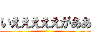 いえええええがああ ()