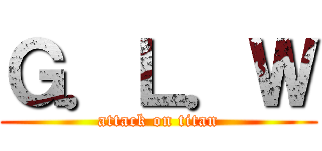 Ｇ．Ｌ．Ｗ (attack on titan)