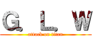 Ｇ．Ｌ．Ｗ (attack on titan)
