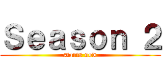 Ｓｅａｓｏｎ ２ (starts now)