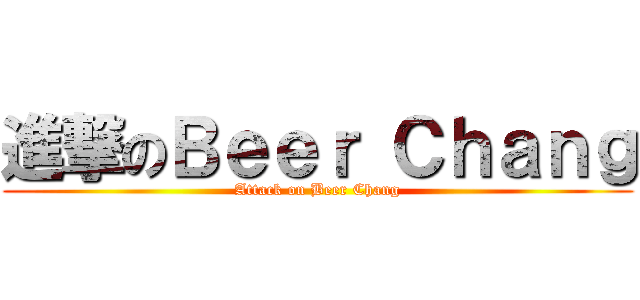 進撃のＢｅｅｒ Ｃｈａｎｇ (Attack on Beer Chang)
