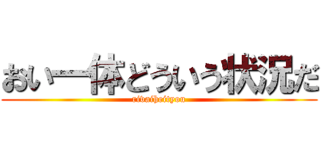 おい一体どういう状況だ (rivaiheityou)