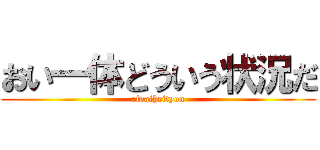 おい一体どういう状況だ (rivaiheityou)