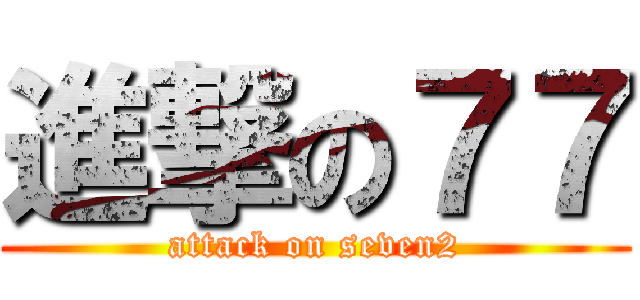 進撃の７７ (attack on seven2)