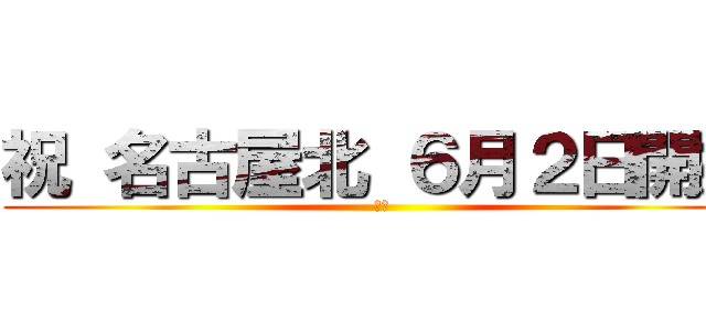 祝 名古屋北 ６月２日開始 (確定)