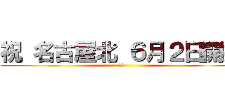 祝 名古屋北 ６月２日開始 (確定)