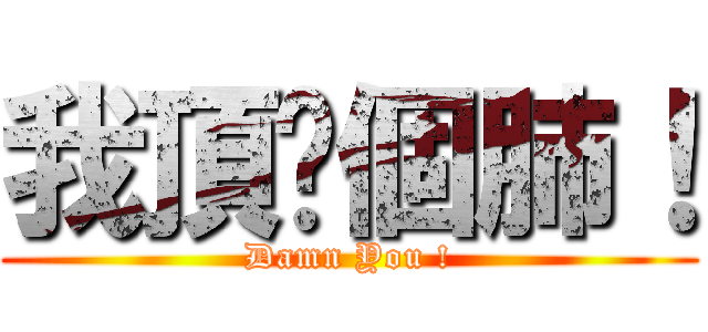 我頂你個肺！ (Damn You !)
