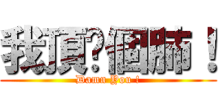 我頂你個肺！ (Damn You !)
